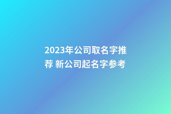 2023年公司取名字推荐 新公司起名字参考-第1张-公司起名-玄机派